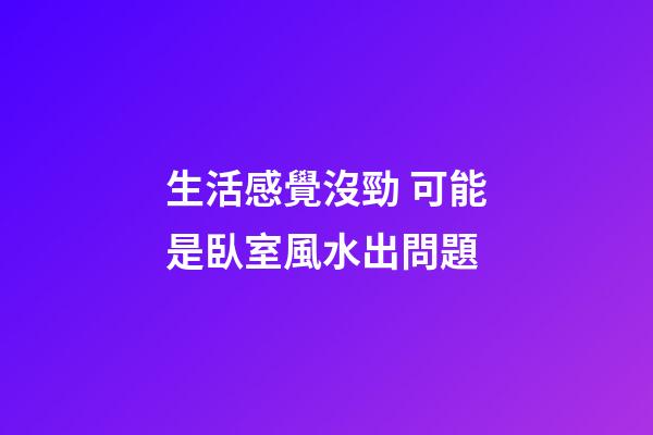 生活感覺沒勁 可能是臥室風水出問題